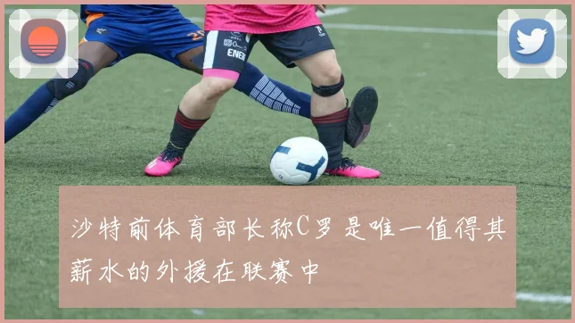 沙特前体育部长称C罗是唯一值得其薪水的外援在联赛中