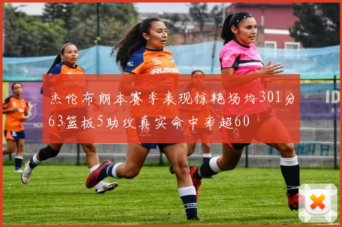 杰伦布朗本赛季表现惊艳场均301分63篮板5助攻真实命中率超60