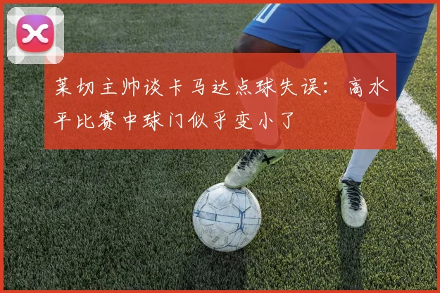 莱切主帅谈卡马达点球失误：高水平比赛中球门似乎变小了