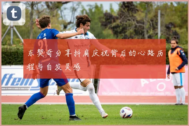 东契奇分享抖肩庆祝背后的心路历程与自发灵感
