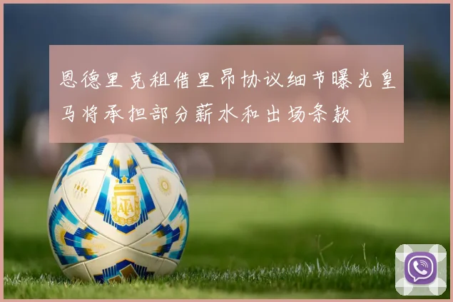 恩德里克租借里昂协议细节曝光皇马将承担部分薪水和出场条款