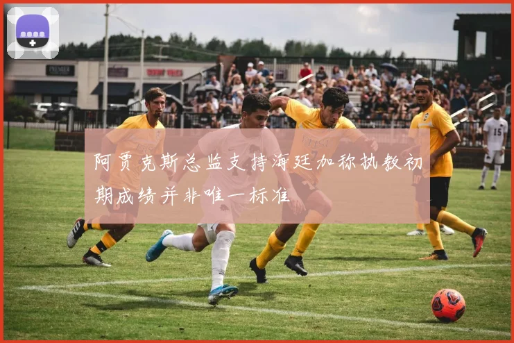 阿贾克斯总监支持海廷加称执教初期成绩并非唯一标准