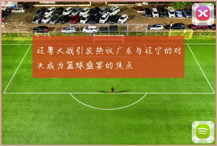 辽粤大战引发热议广东与辽宁的对决成为篮球盛宴的焦点