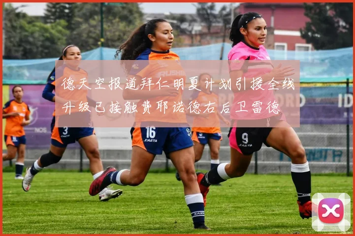 德天空报道拜仁明夏计划引援全线升级已接触费耶诺德右后卫雷德