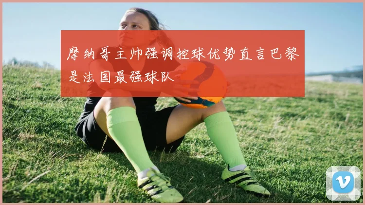 摩纳哥主帅强调控球优势直言巴黎是法国最强球队