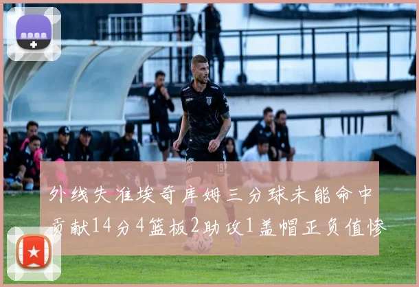 外线失准埃奇库姆三分球未能命中贡献14分4篮板2助攻1盖帽正负值惨淡29