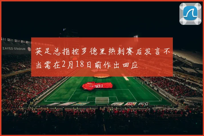 英足总指控罗德里热刺赛后发言不当需在2月18日前作出回应