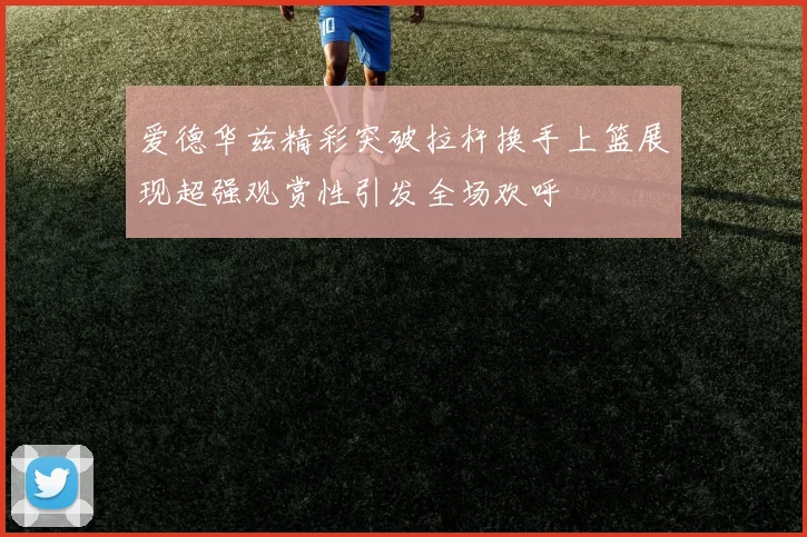 爱德华兹精彩突破拉杆换手上篮展现超强观赏性引发全场欢呼