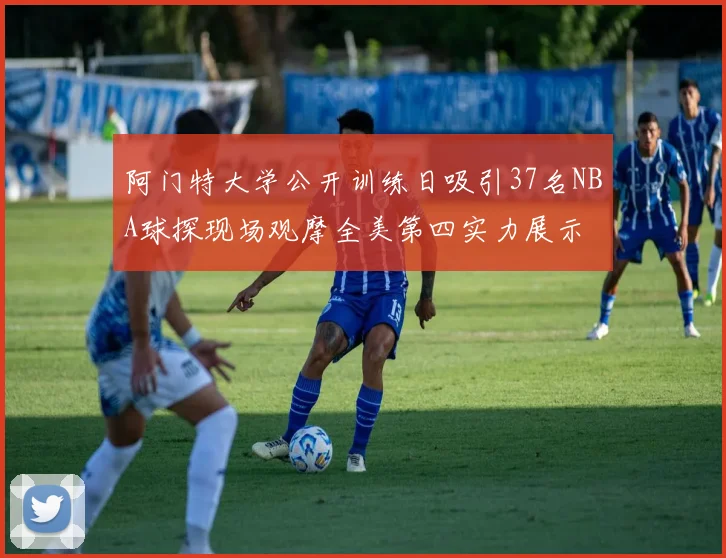 阿门特大学公开训练日吸引37名NBA球探现场观摩全美第四实力展示