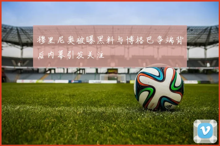 穆里尼奥被曝黑料与博格巴争端背后内幕引发关注