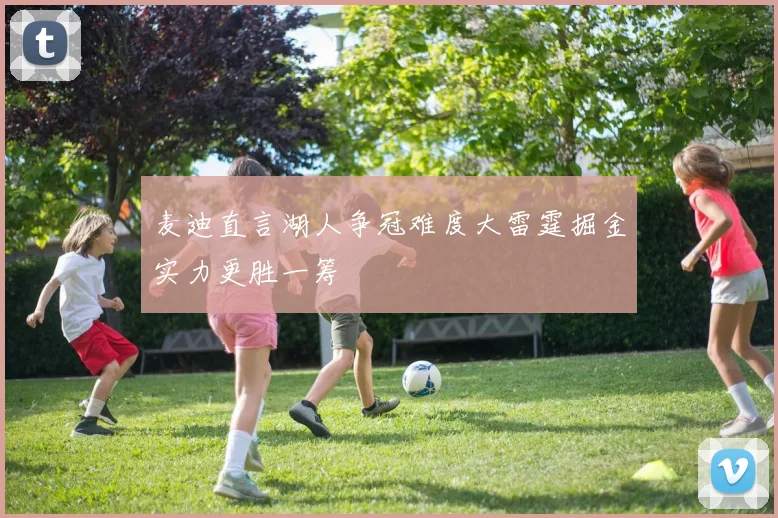 麦迪直言湖人争冠难度大雷霆掘金实力更胜一筹