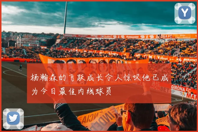 杨瀚森的飞跃成长令人惊叹他已成为今日最佳内线球员
