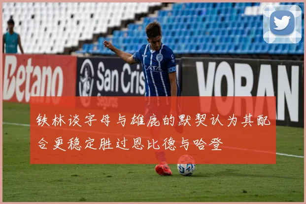 铁林谈字母与雄鹿的默契认为其配合更稳定胜过恩比德与哈登