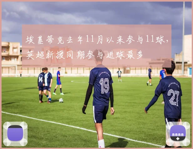 埃基蒂克去年11月以来参与11球，英超新援同期参与进球最多
