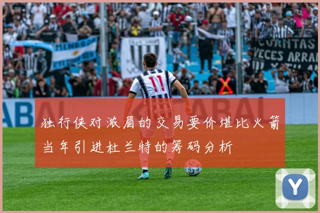 独行侠对浓眉的交易要价堪比火箭当年引进杜兰特的筹码分析