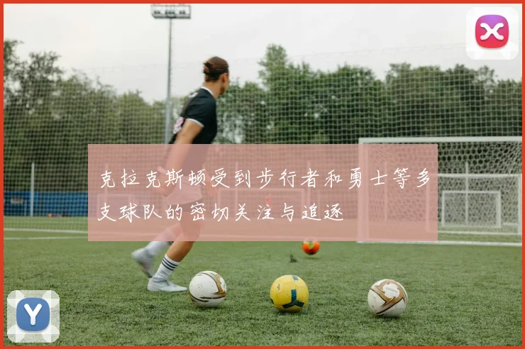 克拉克斯顿受到步行者和勇士等多支球队的密切关注与追逐