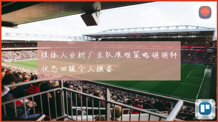 媒体人分析广东队艰难策略胡明轩状态回暖令人振奋