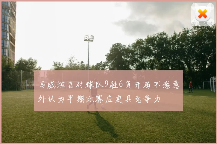 马威坦言对球队9胜6负开局不感意外认为早期比赛应更具竞争力