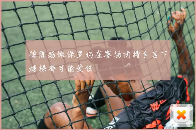 德隆感慨保罗仍在赛场拼搏自言下楼梯都可能受伤