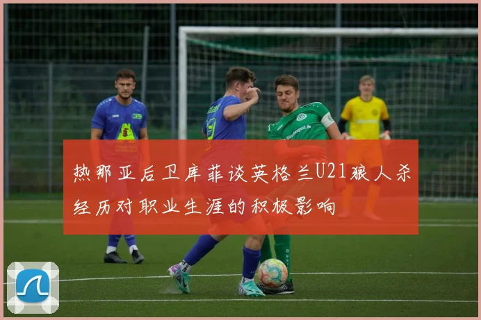 热那亚后卫库菲谈英格兰U21狼人杀经历对职业生涯的积极影响