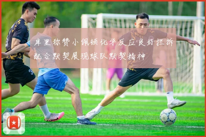 库里称赞小佩顿化学反应良好拦拆配合默契展现球队默契精神
