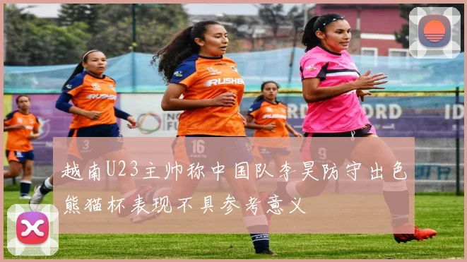 越南U23主帅称中国队李昊防守出色熊猫杯表现不具参考意义