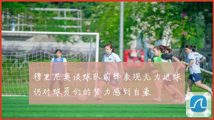 穆里尼奥谈球队前锋表现无力进球仍对球员们的努力感到自豪