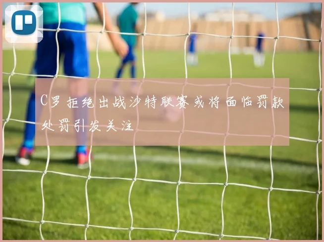 C罗拒绝出战沙特联赛或将面临罚款处罚引发关注
