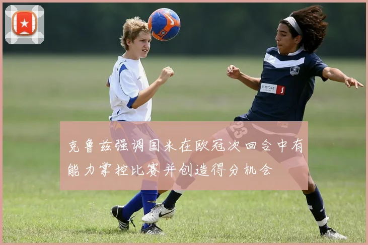 克鲁兹强调国米在欧冠次回合中有能力掌控比赛并创造得分机会